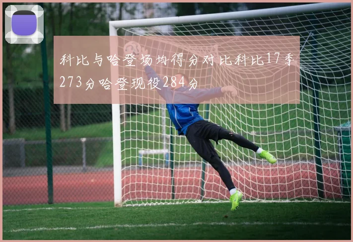 科比与哈登场均得分对比科比17季273分哈登现役284分