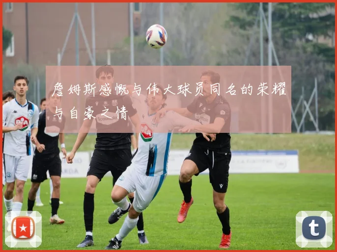 詹姆斯感慨与伟大球员同名的荣耀与自豪之情