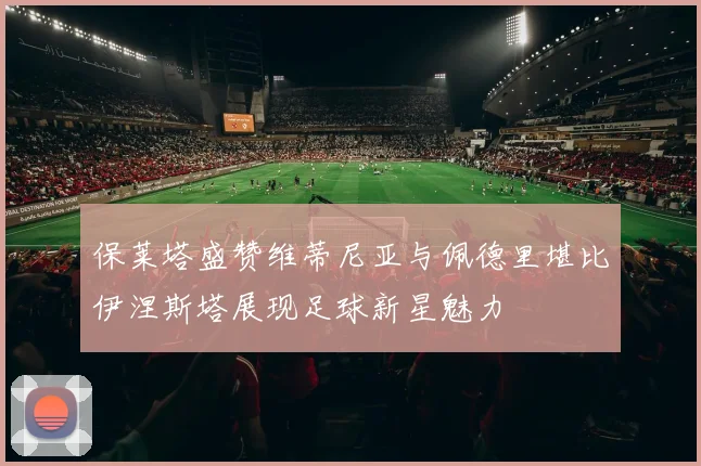 保莱塔盛赞维蒂尼亚与佩德里堪比伊涅斯塔展现足球新星魅力