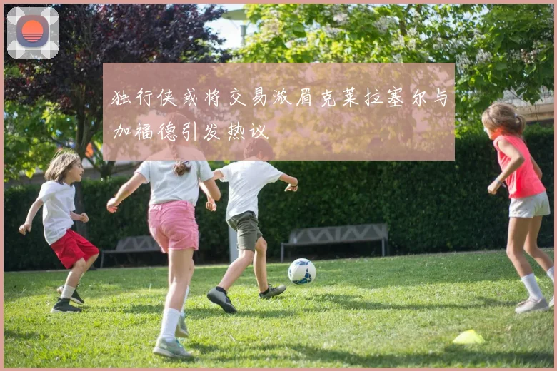 独行侠或将交易浓眉克莱拉塞尔与加福德引发热议