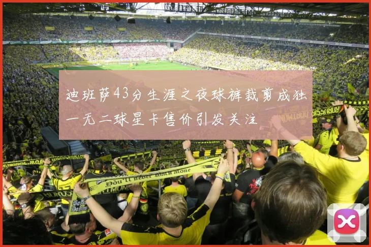迪班萨43分生涯之夜球裤裁剪成独一无二球星卡售价引发关注