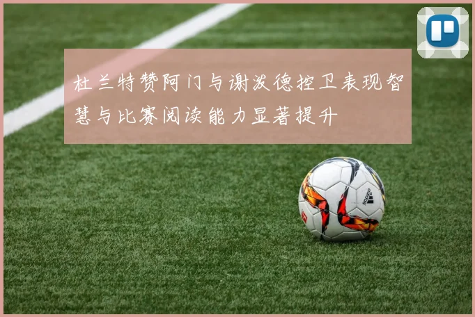 杜兰特赞阿门与谢泼德控卫表现智慧与比赛阅读能力显著提升